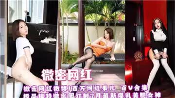 微密頂流紅果兒『百V機密檔案』 網紅真空上陣高潮實錄 蜜桃臀嬌喘高清無碼合集