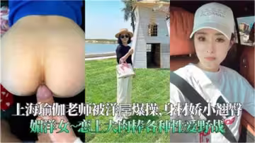 洋巨根狂操上海瑜伽老師，柔嫩嬌軀高潮狂噴
