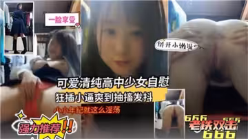 清純日本高中少女家中自慰狂插嫩穴 高潮抽搐全身顫抖