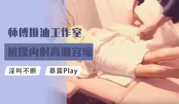推油工作室技師被狂肏內射，高潮宮縮抽搐顫抖不止