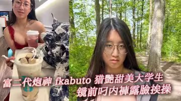 富二代炮神 fkabuto 獵艷甜美大學生 鏡前叼內褲露臉挨操 揉陰蒂做愛增加快感 被虐到發誓永當專屬母狗