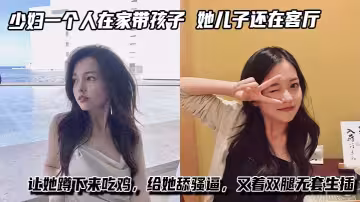 少婦一個人在家帶孩子，進她臥室看著黑絲大長腿，她兒子還在客廳讓她蹲下來吃雞，給她舔騷逼，叉著雙腿無套生插