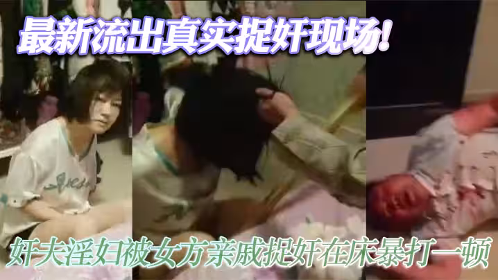 最新流出真實捉姦現場！姦夫淫婦被女方親戚捉姦在床暴打一頓 淫婦嚇傻不敢動！