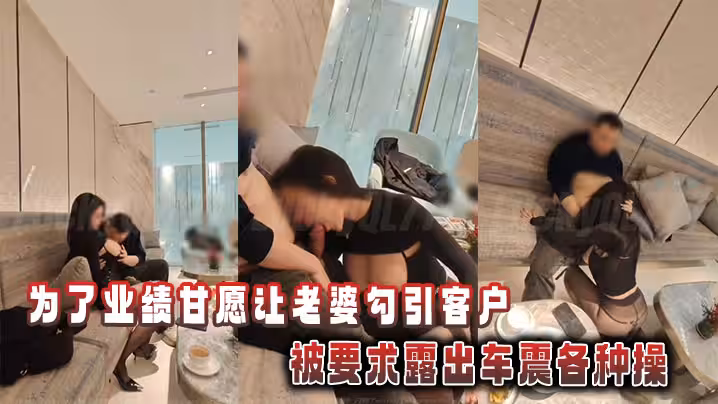 為了業績甘願讓老婆勾引客戶，被要求露出車震各種操