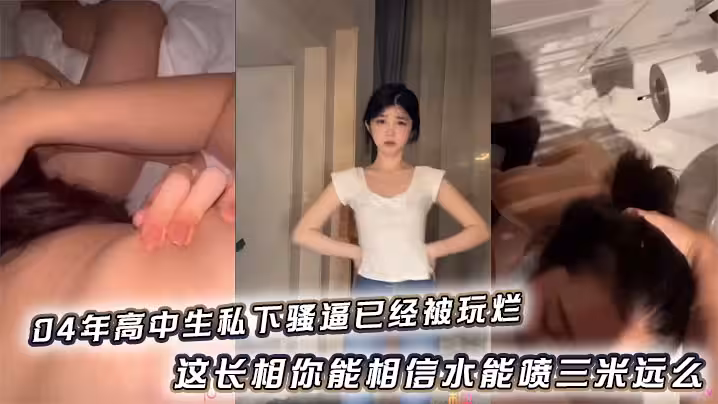 04年高中生私下騷逼已經被玩爛_這長相你能相信水能噴三米遠麼