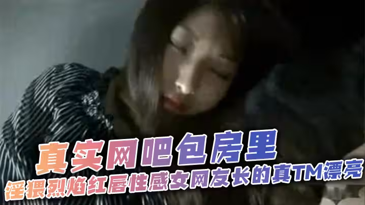 太刺激了、真實網吧包房裡、淫猥烈焰紅唇性感女網友長的真TM漂亮