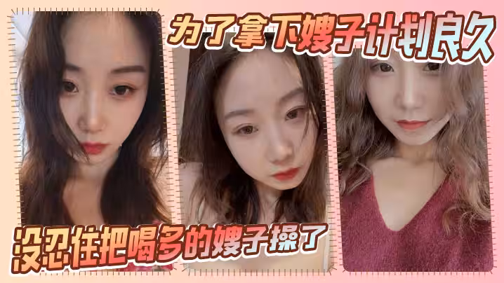 【嫂子亂倫】為了拿下嫂子計劃良久，沒想嫂子一頓飯把計劃全打亂，沒忍住把喝多的嫂子操了