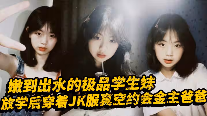 嫩到出水的極品學生妹,放學後穿著JK服真空約會金主爸爸,表面乖巧的萌妹子背里是個小騷貨,大長腿少女清純風騷並存