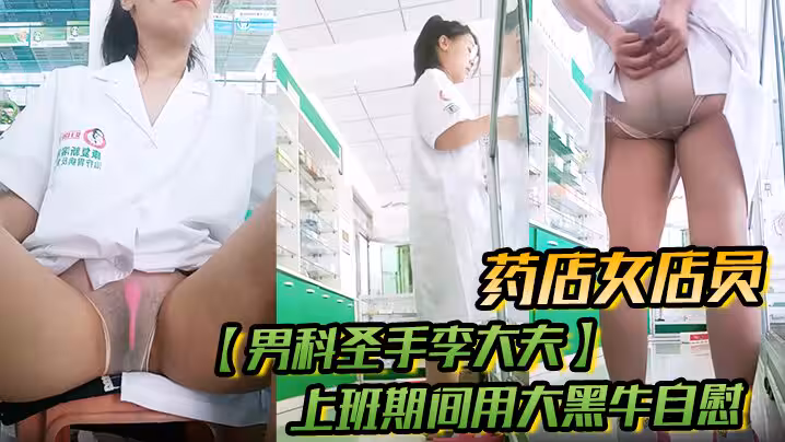 藥店女店員，【男科聖手李大夫】，上班期間用大黑牛自慰，時不時有客人來，玩得就是刺激，真實