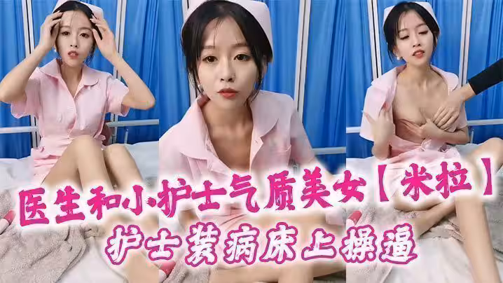 醫生和小護士氣質美女【米拉】護士裝病床上操逼，深喉口交大屌，騎乘猛操無毛小穴，高潮浪叫多次噴水