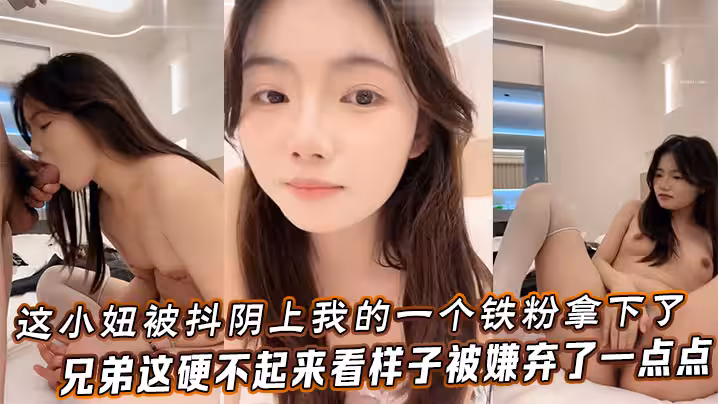 這小妞被抖陰上我的一個鐵粉拿下了，兄弟這硬不起來，看樣子被嫌棄了一點點