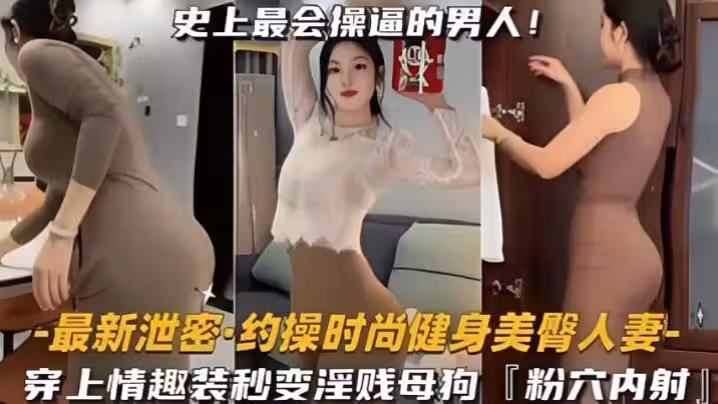 約操時尚健身蜜桃臀人妻，史上最會操逼的男人遇上最騷的女人，能擦出怎樣的火花，穿上情趣內衣秒變淫賤小母狗內射粉嫩美穴！
