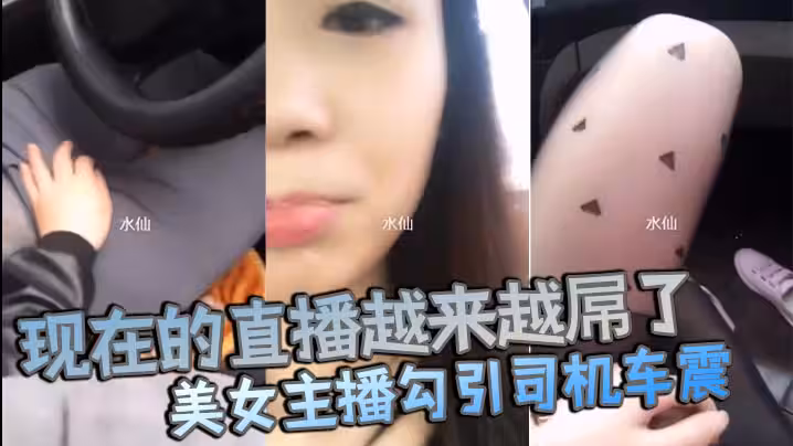 現在的直播越來越屌了貌美女主播勾引司機車震你是不是小姐不要錢不干你會不會玩仙人跳