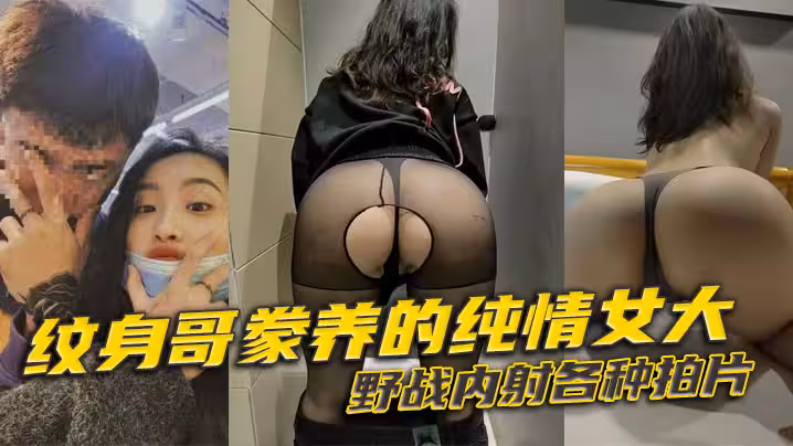 紋身哥豢養的純情女大，野戰內射各種拍片