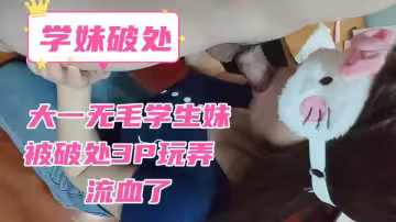 大一無毛學生妹被破處3P玩弄，流血了