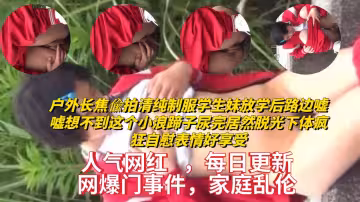 戶外長焦偸拍清純制服學生妹放學後路邊噓噓想不到這個小浪蹄子尿完居然脫光下體瘋狂自慰表情好享受