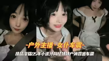 戶外主播女僕車震虎牙網紅妹妹戶外露出車震