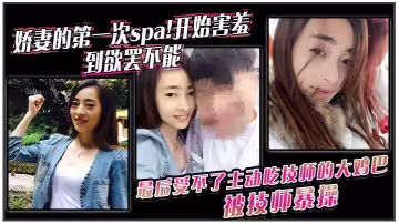 嬌妻的第1次spa!開始害羞，到欲罷不能。最後受不了主動吃技師的大雞巴！被技師暴操