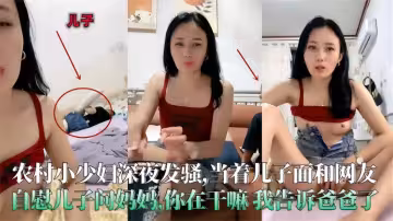 真實農村小少婦深夜發騷，當著兒子的面和網友自慰，兒子問媽媽：你在幹嘛？我要告訴爸爸哦