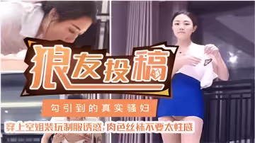 狼友投稿勾引到的真實騷婦穿上空姐裝玩制服誘惑：肉色絲襪不要太性感