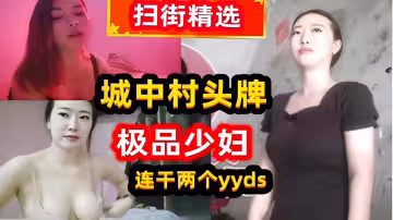 掃街精選城中村頭牌極品少婦連干兩個yyds