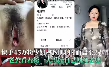快手45萬粉少婦月姐呀時而溫柔綠帽老公看著榜大哥操自己網紅老婆！