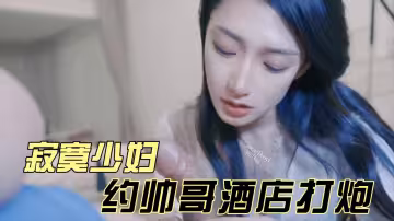 寂寞少婦酒店約帥哥啪啪