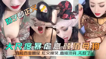 【奶子即正義】 大尺度暴虐高顏值母狗,露臉吞金喝尿,肛交操哭,直接頂穿,無敵了