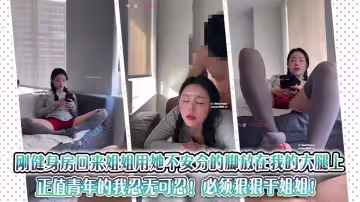 剛健身房回來姐姐用她不安分的腳放在我的大腿上，正值青年的我忍無可忍！必須狠狠干姐姐！