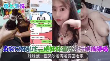 真實兄妹亂倫，把妹妹灌醉強行脫褲硬插，妹妹就一直哭吵著鬧著要回老家
