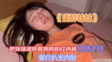 把妹妹灌醉看到她的粉紅內褲把持不住獸慾偷偷的扒光妹妹無套內射