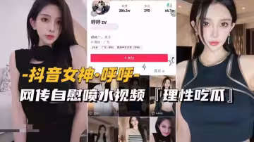【抖音女神-呼呼】網傳自慰噴水視頻流出，理性吃瓜