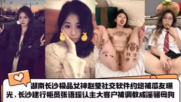 湖南長沙極品女神【趙瑩】社交軟體約炮被瓜友曝光 長沙建行櫃員【張語瑤】認主大客戶被調教成淫騷母狗