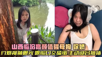 山西臨汾高顏值騷母狗 徐嬌 約炮視頻曝光 露臉口交舔蛋 主動迎合抽插 反差母狗床上騷勁十足