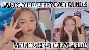 把老婆的兩個妹妹都給乾了我在她們身上肆虐，用力地抽插，直到我的大棒被她們的蜜穴緊緊吸住，這事要是被老婆知道了，不知道是何反應