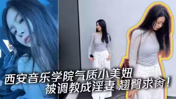 西安音樂學院氣質小美妞被調教成淫妻 翹臀求肏！