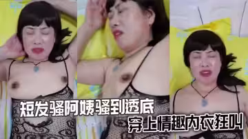 短髮騷阿姨騷到透底穿上情趣內衣狂叫