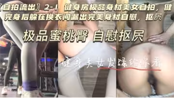 【自拍流出】極品蜜桃臀自慰扣穴健身女發騷給你看