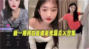 最新抖音直播勁爆合集！女主播私密走光露點大放送，福利流出超刺激