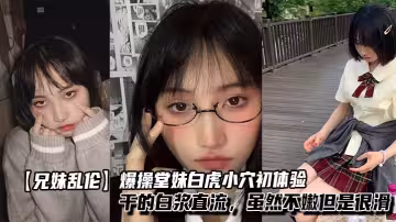 【兄妹亂倫】爆操堂妹白虎小穴初體驗，乾的白漿直流，雖然不嫩但是很滑