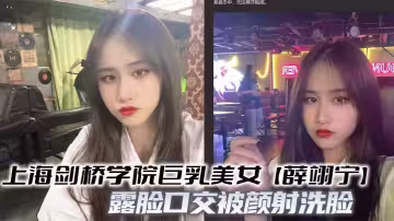 上海劍橋學院巨乳美女【薛翊寧】露臉口交被顏射洗臉 騷勁十足的反差騷母狗被狠狠爆操