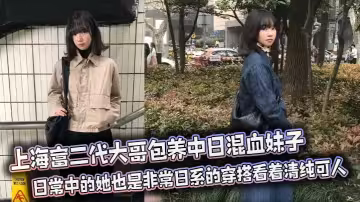 上海富二代大哥包養中日混血妹子 日常中的她也是非常日系的穿搭看著清純可人 私下的她酒店被徹底調教 前後夾擊口爆射精