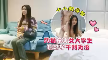 杏吧花棍哥2-約操東北女大學生，十八般姿勢把妹子干到無語