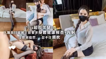 【風吟鳥唱】173混血OL超長美腿 入職首日就被主管要求身體健康檢查+內射 沒想到竟然忍不住潮吹了