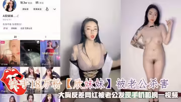快手18萬粉【欣妹妹】被老公殺害，大胸反差網紅被老公發現手機和榜一視頻。