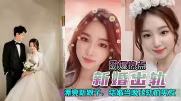 新婚出軌 漂亮極品高顏值新娘，新婚夜當晚出軌前男友 -