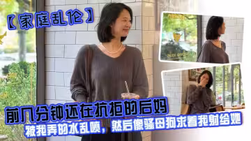 【家庭亂倫】前幾分鐘還在抗拒的後媽，被我弄的水亂噴，然後像騷母狗求著我射給她