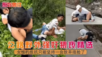 公路野外強姦猥褻精選！女性的反抗只能堅持一會放棄捂臉了