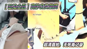 【精選合集】高抄走光拍胸超清直拍，無死角記錄