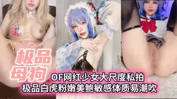 極品母狗OF網紅少女大尺度私拍極品白虎粉嫩美鮑敏感體制易潮吹